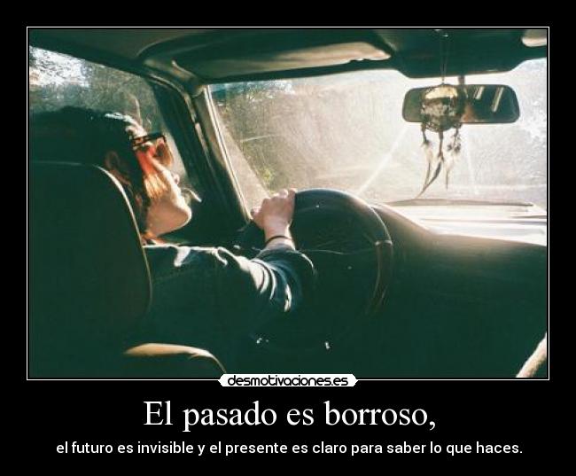 El pasado es borroso, - el futuro es invisible y el presente es claro para saber lo que haces.