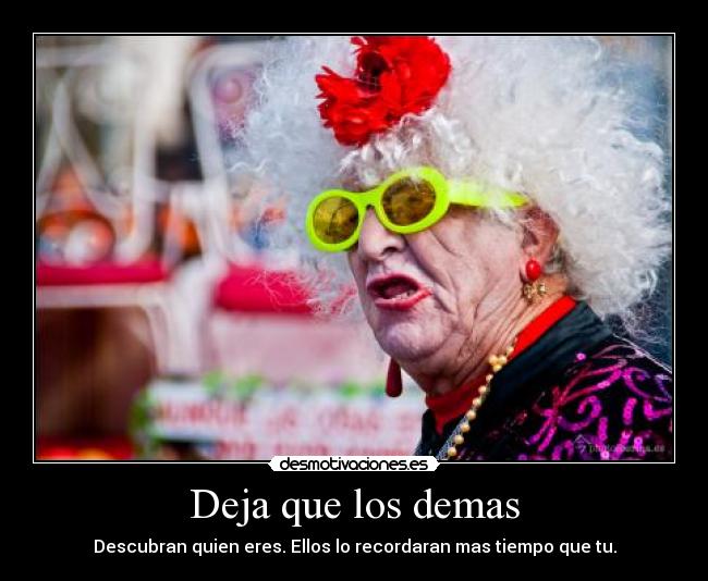 Deja que los demas - Descubran quien eres. Ellos lo recordaran mas tiempo que tu.