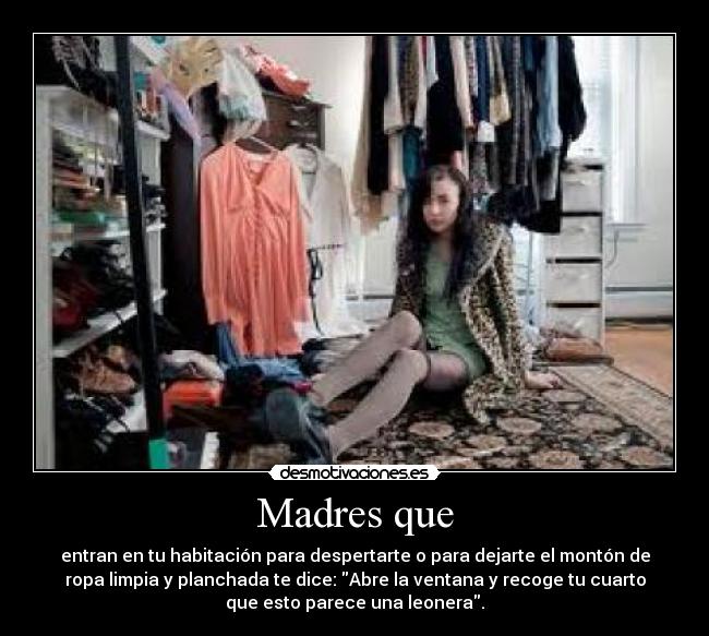 Madres que - entran en tu habitación para despertarte o para dejarte el montón de
ropa limpia y planchada te dice: Abre la ventana y recoge tu cuarto
que esto parece una leonera.