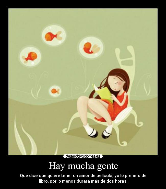 Hay mucha gente - Que dice que quiere tener un amor de película; yo lo prefiero de
libro, por lo menos durará más de dos horas.