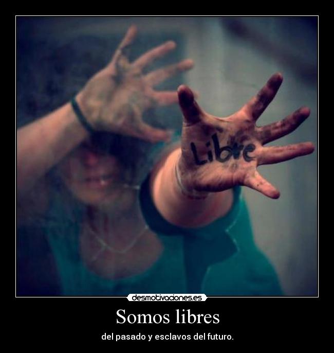 Somos libres - del pasado y esclavos del futuro.