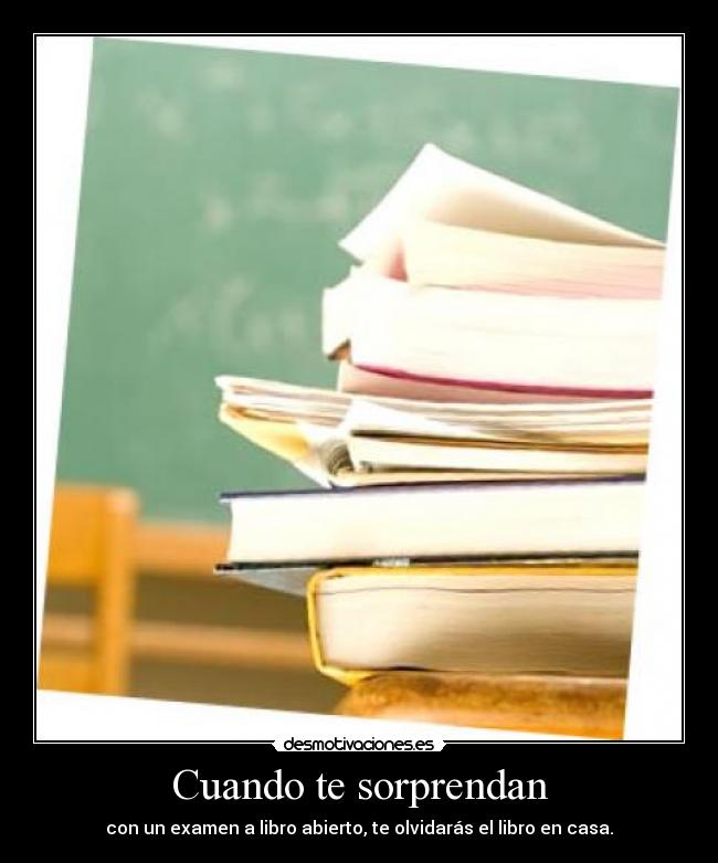 Cuando te sorprendan - con un examen a libro abierto, te olvidarás el libro en casa.