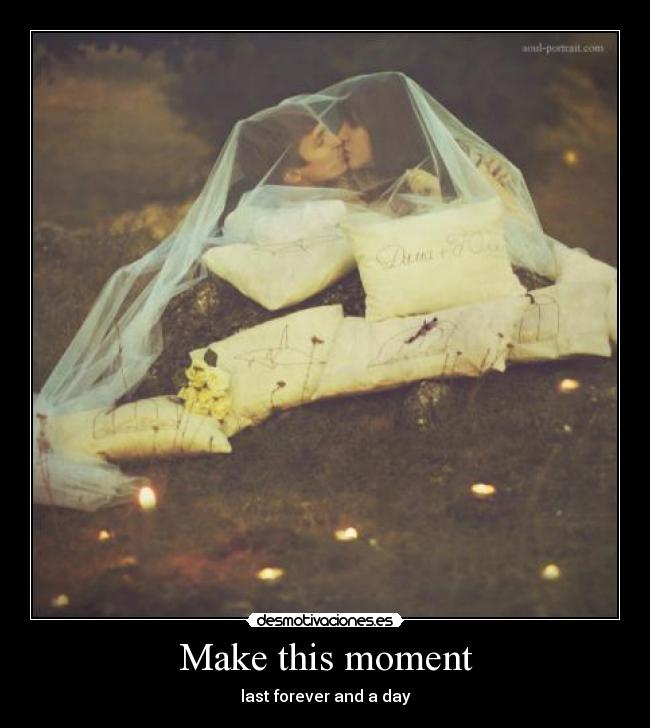 Make this moment - last forever and a day