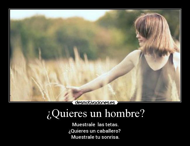 ¿Quieres un hombre? - Muestrale las tetas.
¿Quieres un caballero?
Muestrale tu sonrisa.