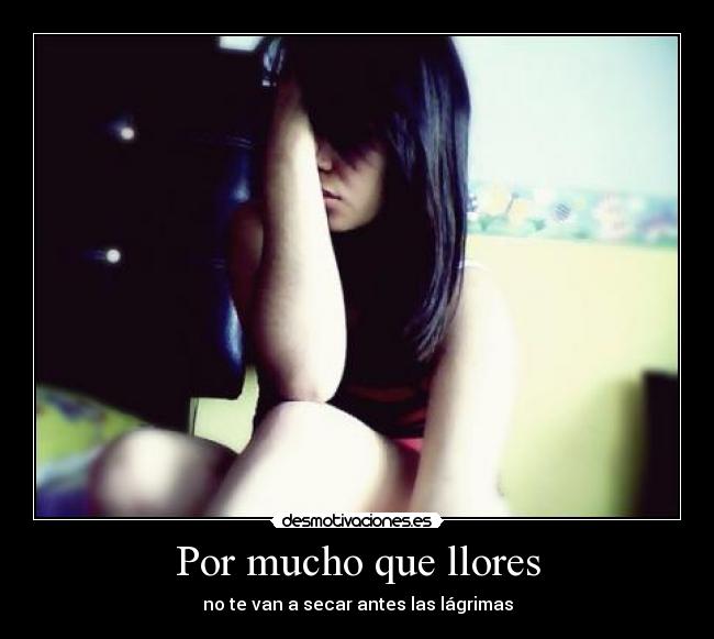 Por mucho que llores - no te van a secar antes las lágrimas