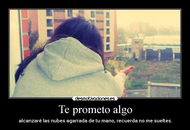 Te prometo algo - alcanzaré las nubes agarrada de tu mano, recuerda no me sueltes.