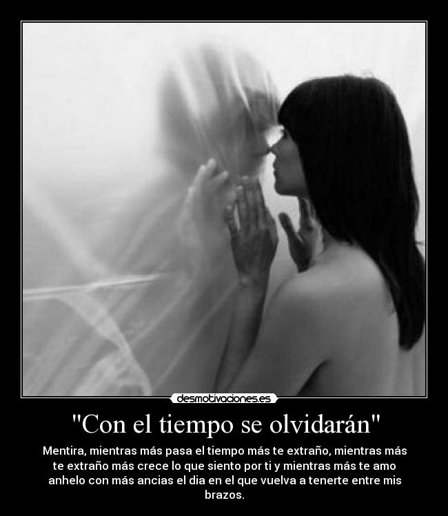 Con el tiempo se olvidarán - Mentira, mientras más pasa el tiempo más te extraño, mientras más
te extraño más crece lo que siento por ti y mientras más te amo
anhelo con más ancias el dia en el que vuelva a tenerte entre mis
brazos.