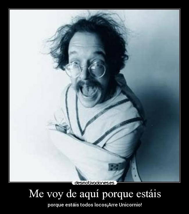 Me voy de aquí porque estáis - porque estáis todos locos¡Arre Unicornio!