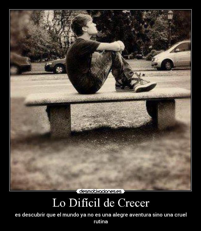 Lo Difícil de Crecer - es descubrir que el mundo ya no es una alegre aventura sino una cruel rutina
