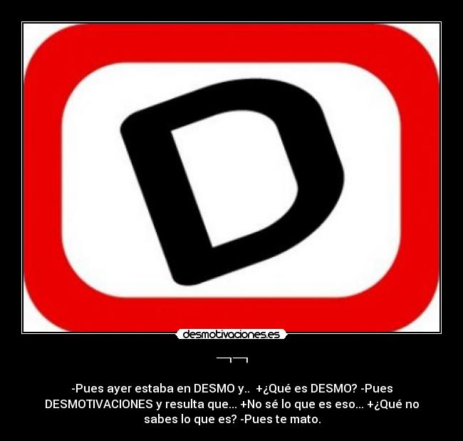 ¬¬ - -Pues ayer estaba en DESMO y.. +¿Qué es DESMO? -Pues
DESMOTIVACIONES y resulta que... +No sé lo que es eso... +¿Qué no
sabes lo que es? -Pues te mato.