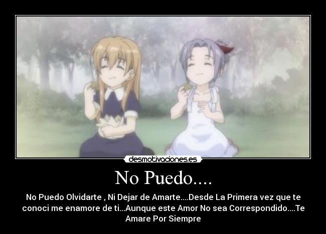 No Puedo.... - No Puedo Olvidarte , Ni Dejar de Amarte....Desde La Primera vez que te
conoci me enamore de ti...Aunque este Amor No sea Correspondido....Te
Amare Por Siempre