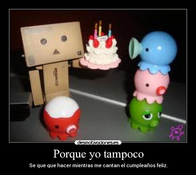 Porque yo tampoco - Se que que hacer mientras me cantan el cumpleaños feliz.