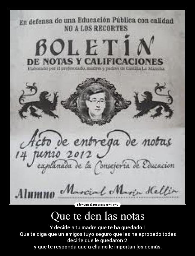 Que te den las notas - Y decirle a tu madre que te ha quedado 1
Que te diga que un amigos tuyo seguro que las ha aprobado todas
decirle que le quedaron 2
y que te responda que a ella no le importan los demás.