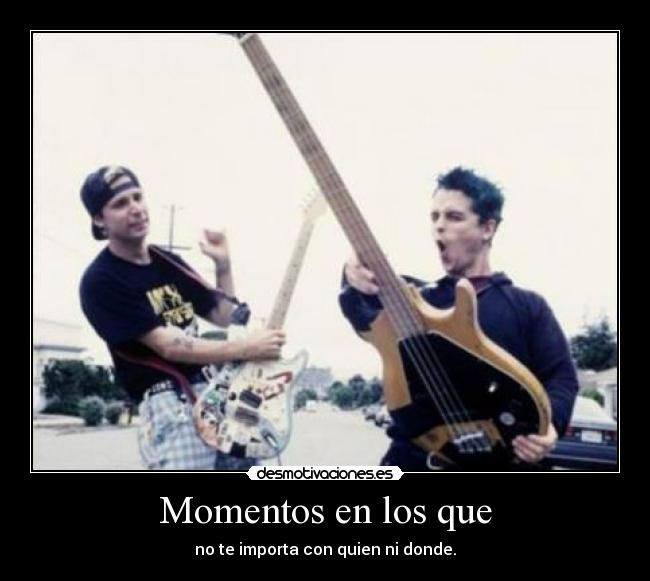 Momentos en los que - no te importa con quien ni donde.