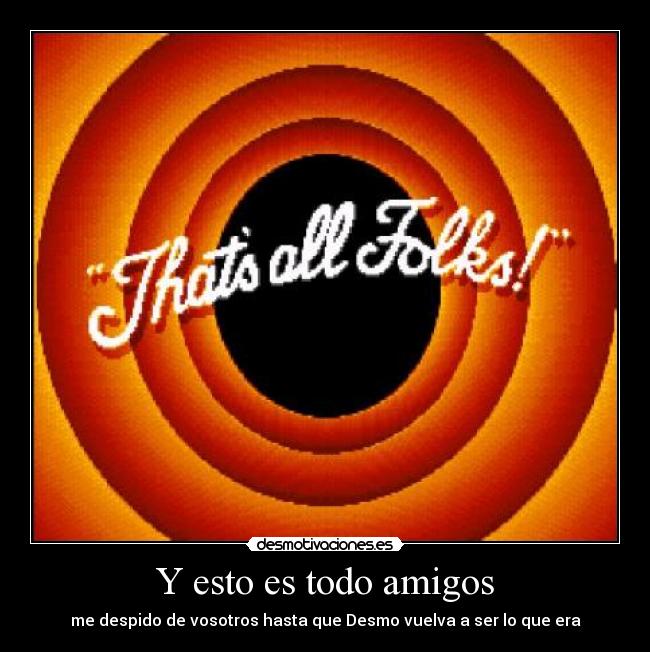 Y esto es todo amigos - me despido de vosotros hasta que Desmo vuelva a ser lo que era