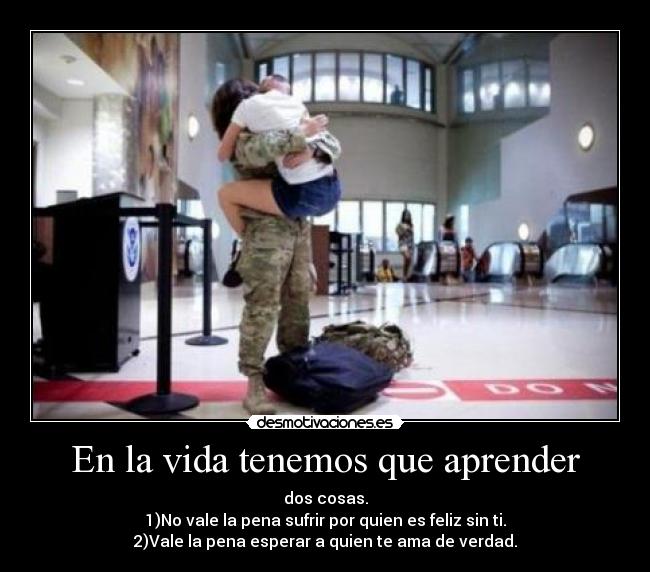 En la vida tenemos que aprender - dos cosas.
1)No vale la pena sufrir por quien es feliz sin ti.
2)Vale la pena esperar a quien te ama de verdad.