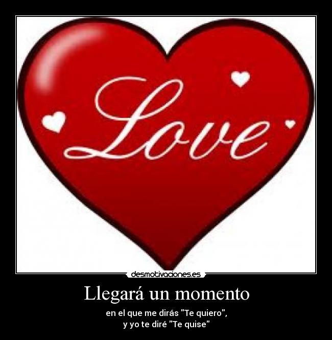 Llegará un momento - en el que me dirás Te quiero,
y yo te diré Te quise