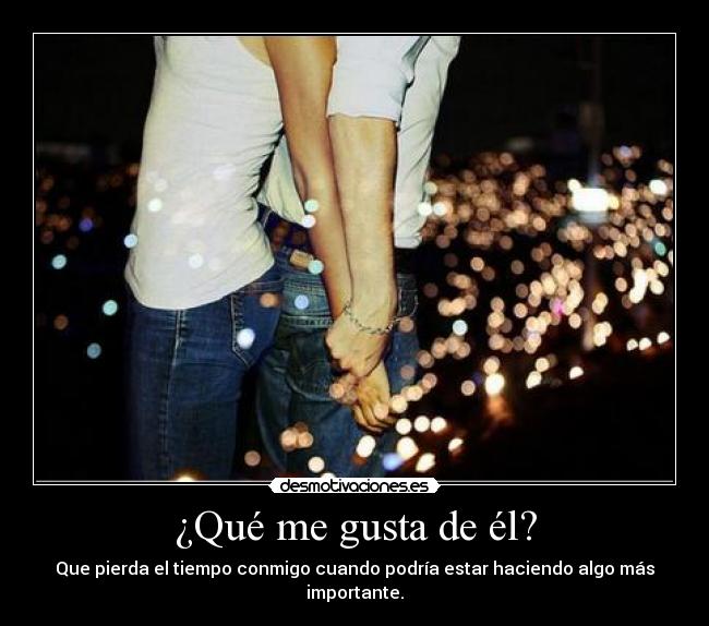 ¿Qué me gusta de él? - Que pierda el tiempo conmigo cuando podría estar haciendo algo más importante.