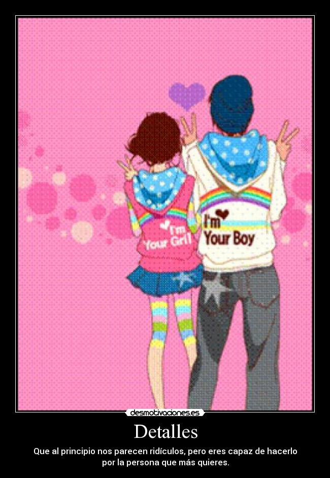 Detalles - Que al principio nos parecen ridículos, pero eres capaz de hacerlo
por la persona que más quieres.