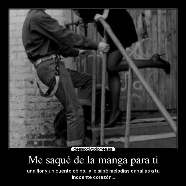 Me saqué de la manga para ti - una flor y un cuento chino,  y le silbé melodías canallas a tu inocente corazón...