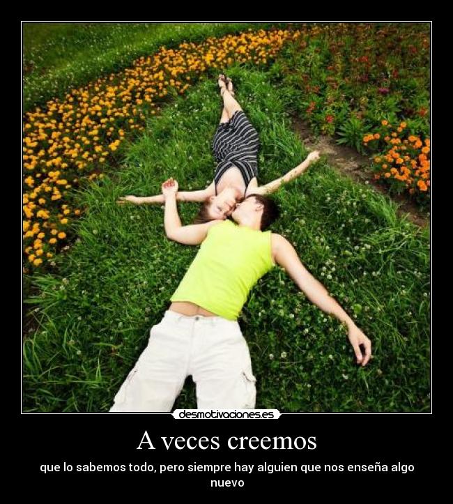 A veces creemos - que lo sabemos todo, pero siempre hay alguien que nos enseña algo nuevo