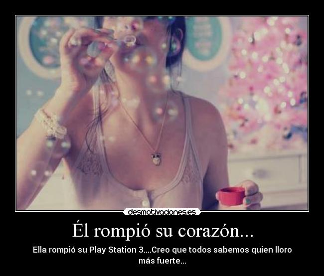 Él rompió su corazón... - Ella rompió su Play Station 3....Creo que todos sabemos quien lloro más fuerte...