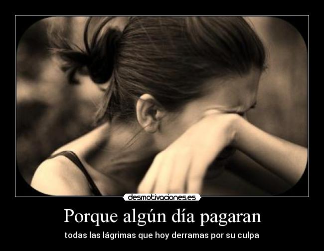 Porque algún día pagaran - todas las lágrimas que hoy derramas por su culpa