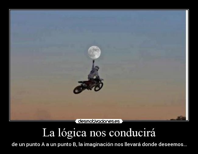 La lógica nos conducirá - de un punto A a un punto B, la imaginación nos llevará donde deseemos...