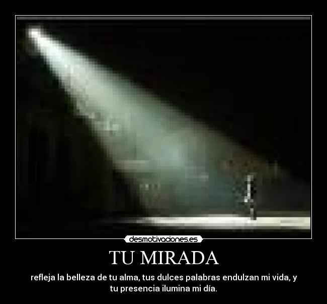 TU MIRADA - refleja la belleza de tu alma, tus dulces palabras endulzan mi vida, y
tu presencia ilumina mi día.