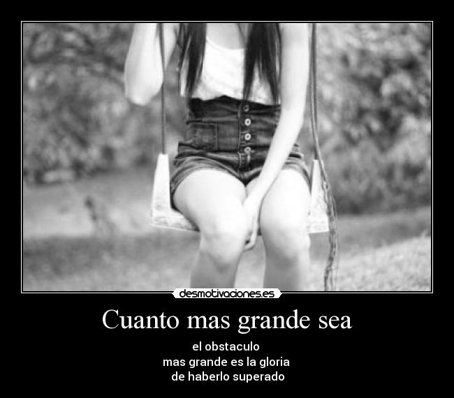 Cuanto mas grande sea - el obstaculo
mas grande es la gloria
de haberlo superado