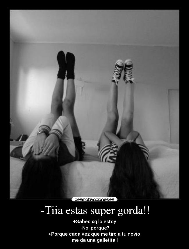 -Tiia estas super gorda!! - +Sabes xq lo estoy
-No, porque?
+Porque cada vez que me tiro a tu novio
me da una galletita!!