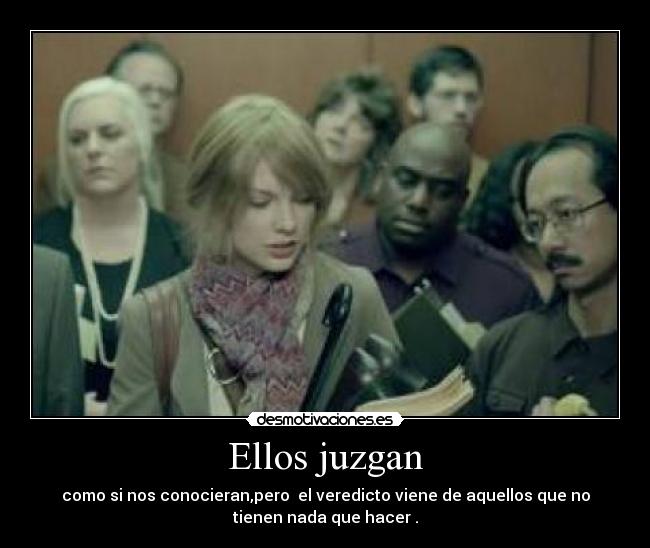 Ellos juzgan - como si nos conocieran,pero el veredicto viene de aquellos que no
tienen nada que hacer .