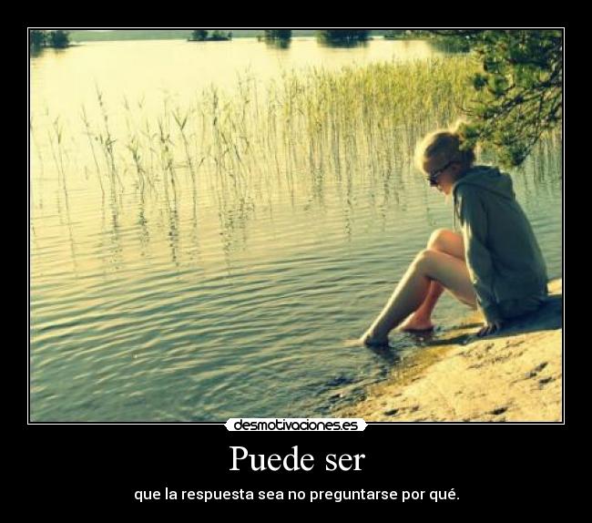 Puede ser - que la respuesta sea no preguntarse por qué.