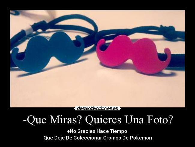 -Que Miras? Quieres Una Foto? - +No Gracias Hace Tiempo
Que Deje De Coleccionar Cromos De Pokemon