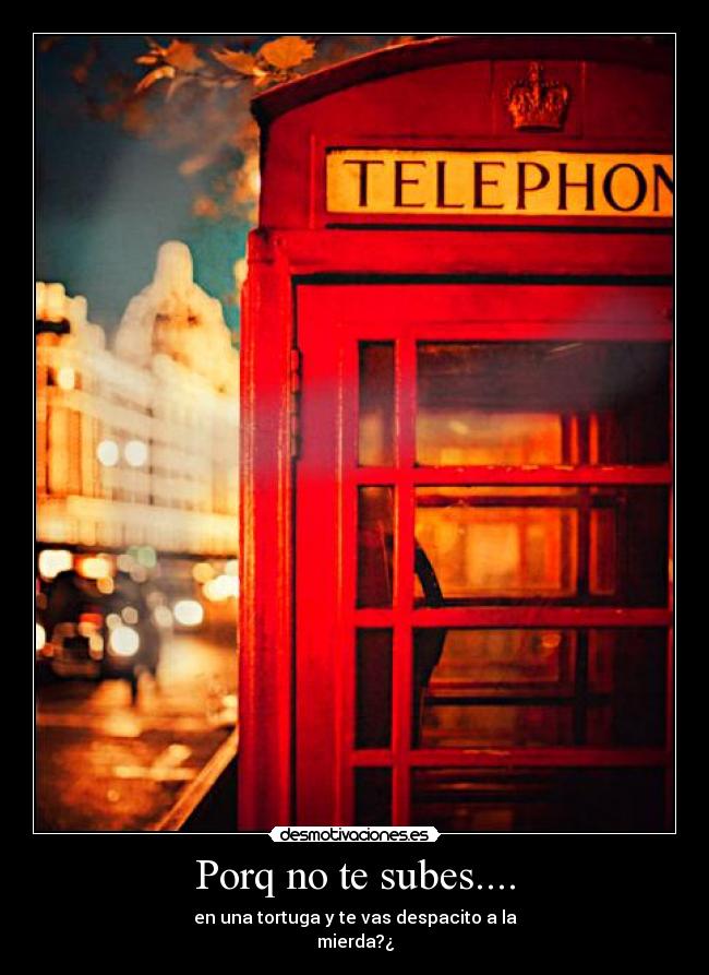 Porq no te subes.... - en una tortuga y te vas despacito a la
mierda?¿