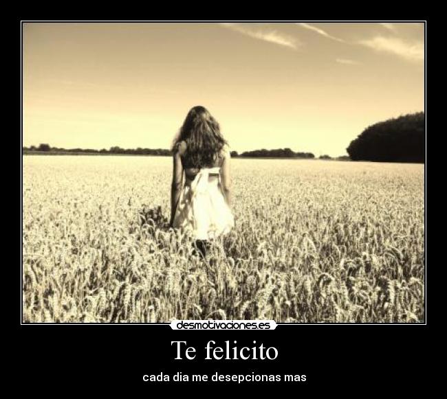 Te felicito - cada dia me desepcionas mas