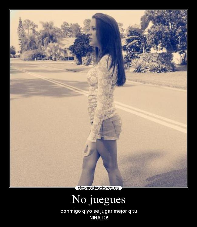 No juegues - conmigo q yo se jugar mejor q tu
NIÑATO!