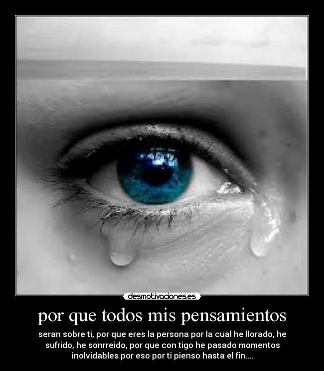 por que todos mis pensamientos - seran sobre ti, por que eres la persona por la cual he llorado, he
sufrido, he sonrreido, por que con tigo he pasado momentos
inolvidables por eso por ti pienso hasta el fin....