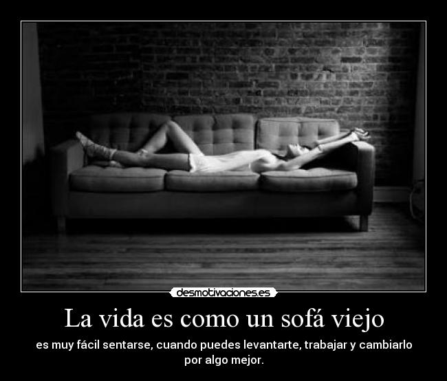 La vida es como un sofá viejo - es muy fácil sentarse, cuando puedes levantarte, trabajar y cambiarlo por algo mejor.