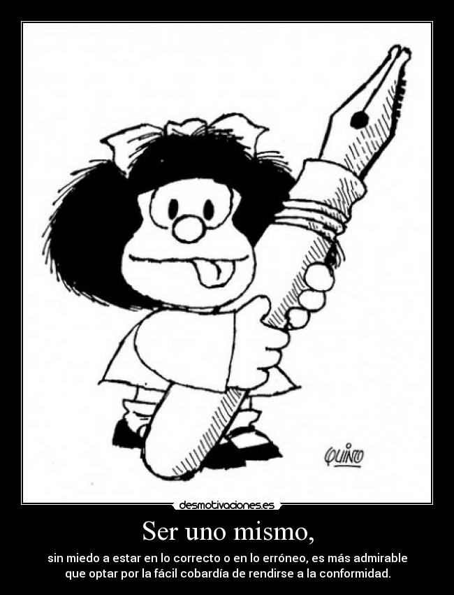Ser uno mismo, - sin miedo a estar en lo correcto o en lo erróneo, es más admirable
que optar por la fácil cobardía de rendirse a la conformidad.