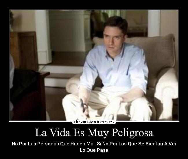 La Vida Es Muy Peligrosa - No Por Las Personas Que Hacen Mal. Si No Por Los Que Se Sientan A Ver
Lo Que Pasa