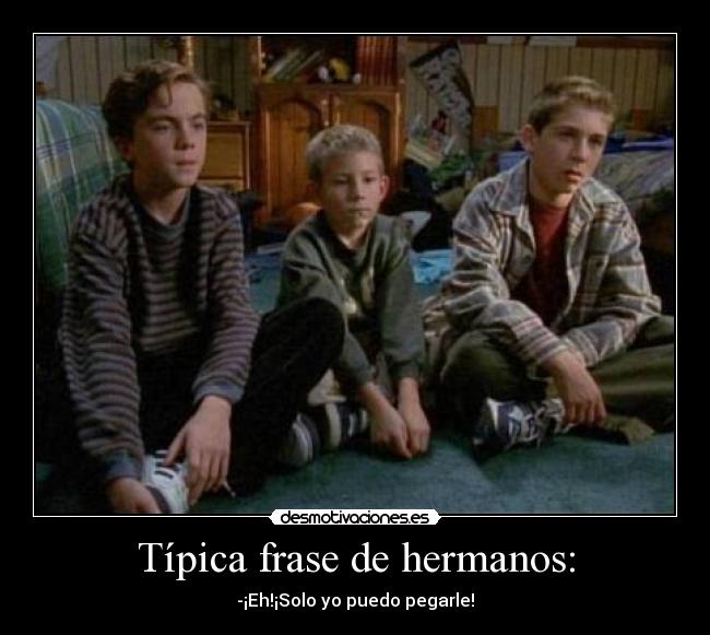 Típica frase de hermanos: - -¡Eh!¡Solo yo puedo pegarle!
