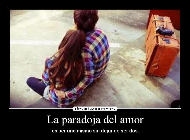 La paradoja del amor - es ser uno mismo sin dejar de ser dos.