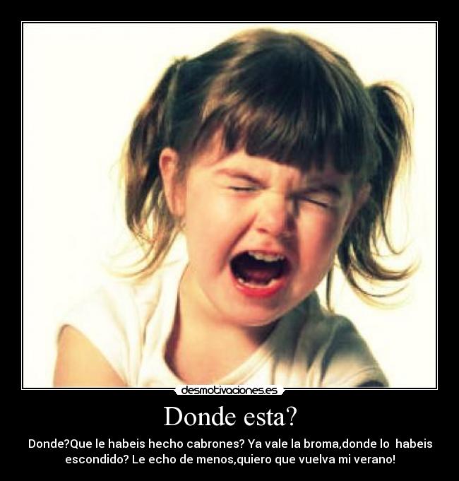 Donde esta? - Donde?Que le habeis hecho cabrones? Ya vale la broma,donde lo habeis
escondido? Le echo de menos,quiero que vuelva mi verano!
