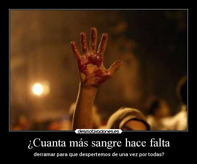 ¿Cuanta más sangre hace falta - derramar para que despertemos de una vez por todas?