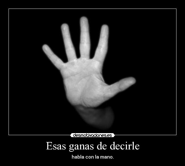 Esas ganas de decirle - habla con la mano.