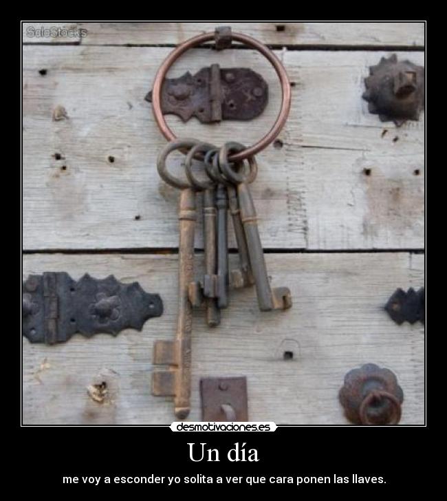 Un día - me voy a esconder yo solita a ver que cara ponen las llaves.