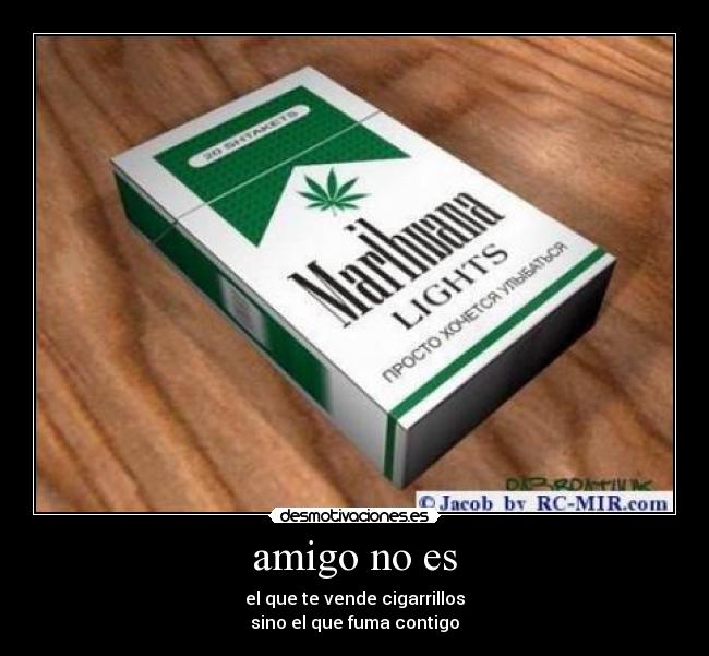 amigo no es - el que te vende cigarrillos
sino el que fuma contigo