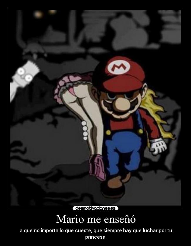 Mario me enseñó - a que no importa lo que cueste, que siempre hay que luchar por tu princesa.