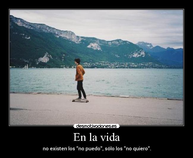 En la vida - no existen los no puedo, sólo los no quiero.